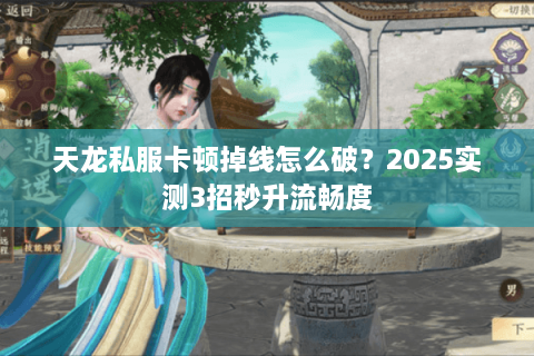 天龙私服卡顿掉线怎么破？2025实测3招秒升流畅度