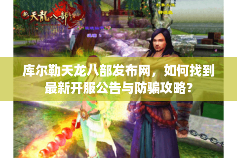 库尔勒天龙八部发布网，如何找到最新开服公告与防骗攻略？