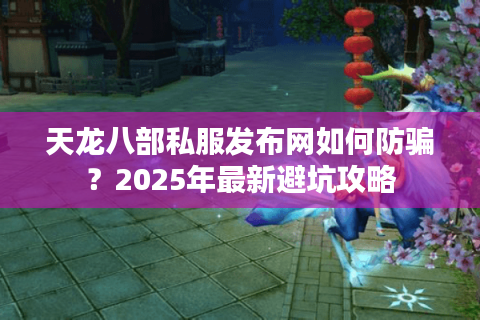 天龙八部私服发布网如何防骗？2025年最新避坑攻略