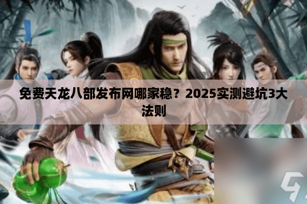 免费天龙八部发布网哪家稳？2025实测避坑3大法则