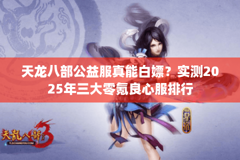 天龙八部公益服真能白嫖？实测2025年三大零氪良心服排行