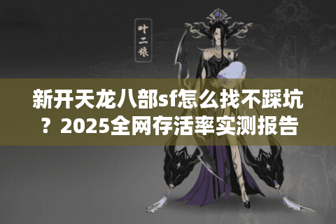 新开天龙八部sf怎么找不踩坑？2025全网存活率实测报告