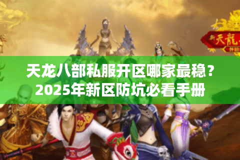 天龙八部私服开区哪家最稳？2025年新区防坑必看手册
