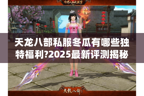 天龙八部私服冬瓜有哪些独特福利?2025最新评测揭秘