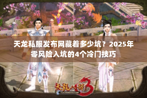 天龙私服发布网藏着多少坑？2025年零风险入坑的4个冷门技巧