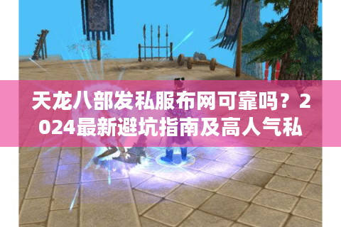 天龙八部发私服布网可靠吗？2024最新避坑指南及高人气私服推荐