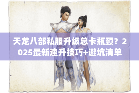 天龙八部私服升级总卡瓶颈？2025最新速升技巧+避坑清单