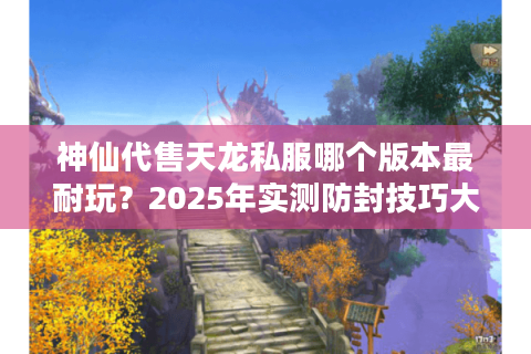 神仙代售天龙私服哪个版本最耐玩？2025年实测防封技巧大公开