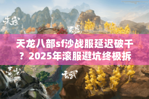 天龙八部sf沙战服延迟破千？2025年滚服避坑终极拆解