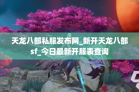 天龙八部私服发布网_新开天龙八部sf_今日最新开服表查询