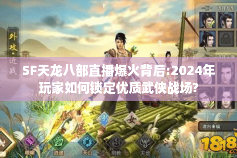 SF天龙八部直播爆火背后:2024年玩家如何锁定优质武侠战场?