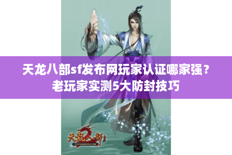 天龙八部sf发布网玩家认证哪家强？老玩家实测5大防封技巧