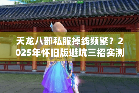 天龙八部私服掉线频繁？2025年怀旧版避坑三招实测有效