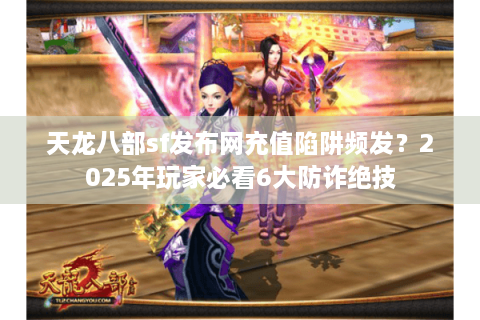 天龙八部sf发布网充值陷阱频发？2025年玩家必看6大防诈绝技