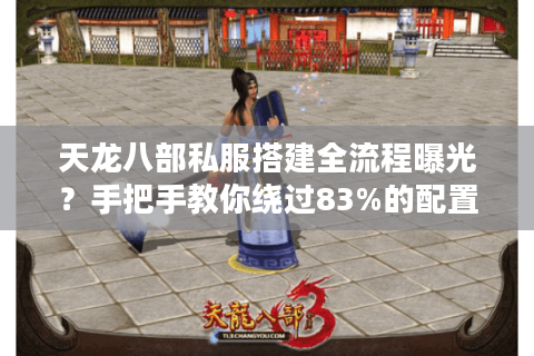 天龙八部私服搭建全流程曝光？手把手教你绕过83%的配置陷阱