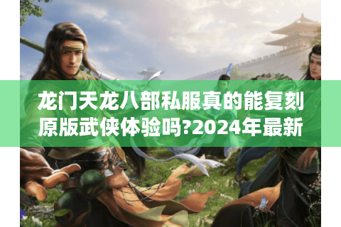 龙门天龙八部私服真的能复刻原版武侠体验吗?2024年最新评测揭秘