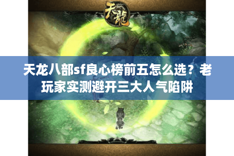 天龙八部sf良心榜前五怎么选?老玩家实测避开三大人气陷阱 天龙八部sf良心榜前五怎么选?老玩家实测避开三大人气陷阱