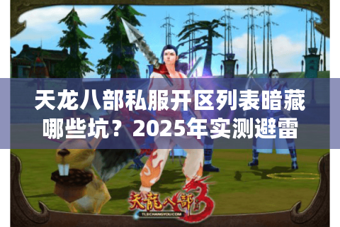 天龙八部私服开区列表暗藏哪些坑？2025年实测避雷手册