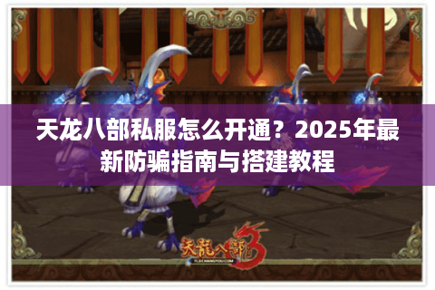 天龙八部私服怎么开通？2025年最新防骗指南与搭建教程