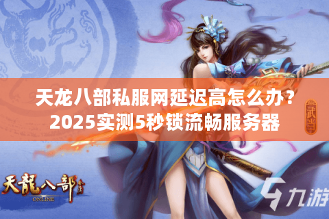 天龙八部私服网延迟高怎么办？2025实测5秒锁流畅服务器