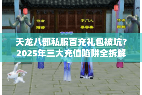 天龙八部私服首充礼包被坑？2025年三大充值陷阱全拆解
