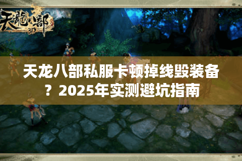 天龙八部私服卡顿掉线毁装备？2025年实测避坑指南