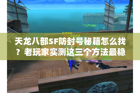 天龙八部SF防封号秘籍怎么找？老玩家实测这三个方法最稳