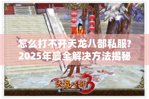 怎么打不开天龙八部私服?2025年最全解决方法揭秘