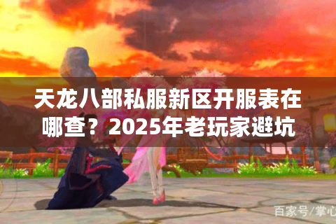天龙八部私服新区开服表在哪查？2025年老玩家避坑指南