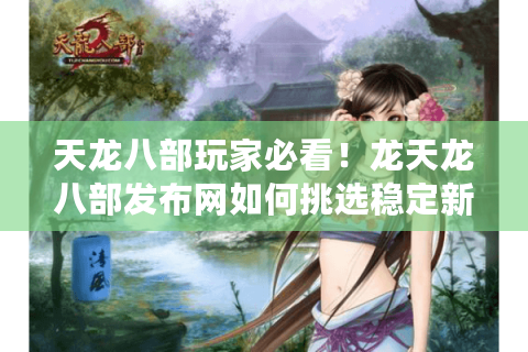 天龙八部玩家必看！龙天龙八部发布网如何挑选稳定新服？