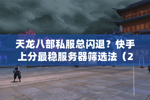 天龙八部私服总闪退？快手上分最稳服务器筛选法（2025实测）