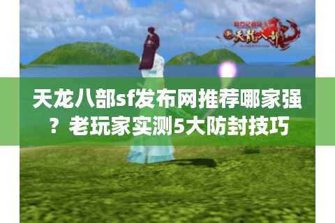 天龙八部sf发布网推荐哪家强？老玩家实测5大防封技巧