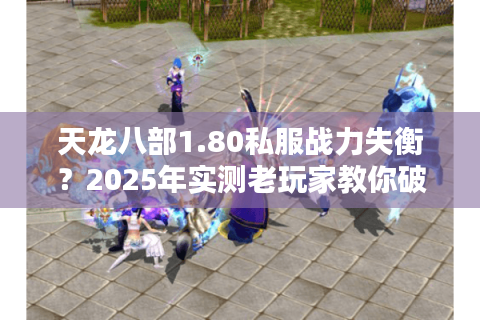 天龙八部1.80私服战力失衡？2025年实测老玩家教你破局