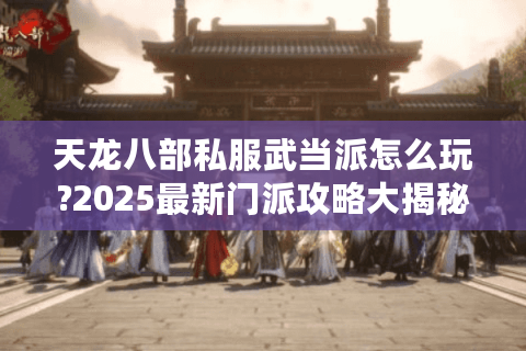 天龙八部私服武当派怎么玩?2025最新门派攻略大揭秘