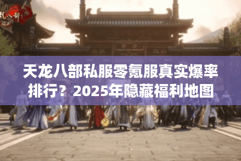 天龙八部私服零氪服真实爆率排行？2025年隐藏福利地图解锁攻略