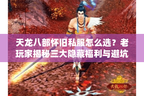 天龙八部怀旧私服怎么选？老玩家揭秘三大隐藏福利与避坑法则