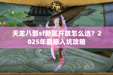 天龙八部sf新区开放怎么选？2025年最稳入坑攻略