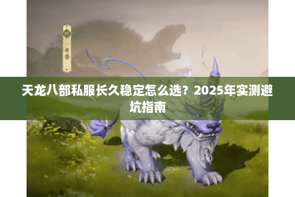 天龙八部私服长久稳定怎么选？2025年实测避坑指南