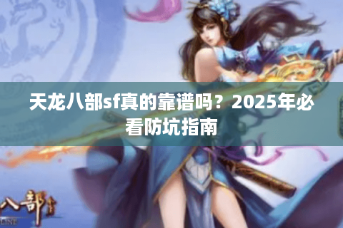 天龙八部sf真的靠谱吗？2025年必看防坑指南
