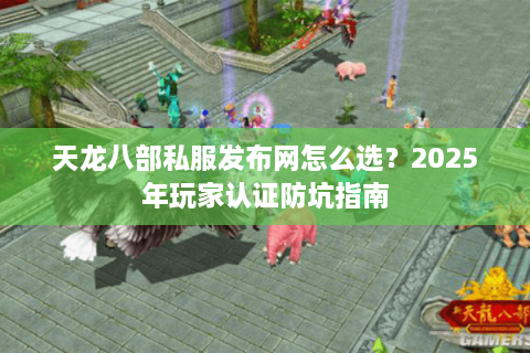 天龙八部私服发布网怎么选？2025年玩家认证防坑指南