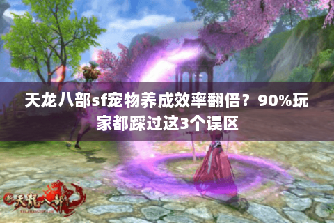天龙八部sf宠物养成效率翻倍?90%玩家都踩过这3个误区 天龙八部sf宠物养成效率翻倍?90%玩家都踩过这3个误区