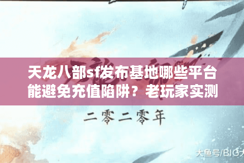 天龙八部sf发布基地哪些平台能避免充值陷阱？老玩家实测避坑