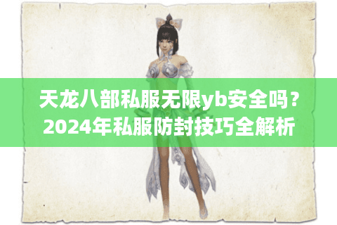 天龙八部私服无限yb安全吗？2024年私服防封技巧全解析