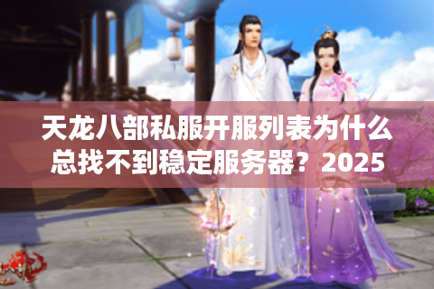 天龙八部私服开服列表为什么总找不到稳定服务器？2025最新实测避坑指南