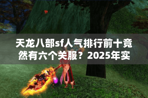 天龙八部sf人气排行前十竟然有六个关服？2025年实测避坑清单