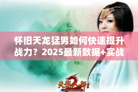 怀旧天龙猛男如何快速提升战力?2025最新数据+实战技巧揭秘 怀旧天龙猛男如何快速提升战力?2025最新数据+实战技巧揭秘