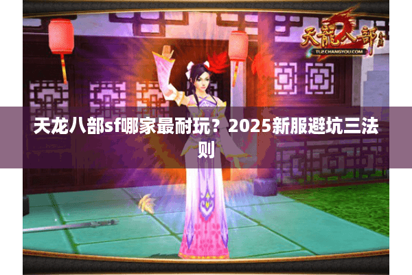 天龙八部sf哪家最耐玩?2025新服避坑三法则 天龙八部sf哪家最耐玩?2025新服避坑三法则