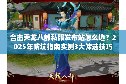 合击天龙八部私服发布站怎么选?2025年防坑指南实测3大筛选技巧 合击天龙八部私服发布站怎么选?2025年防坑指南实测3大筛选技巧