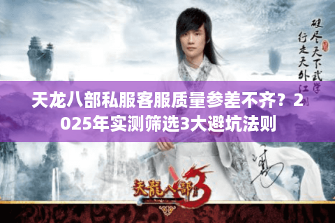 天龙八部私服客服质量参差不齐？2025年实测筛选3大避坑法则