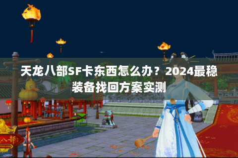 天龙八部SF卡东西怎么办？2024最稳装备找回方案实测